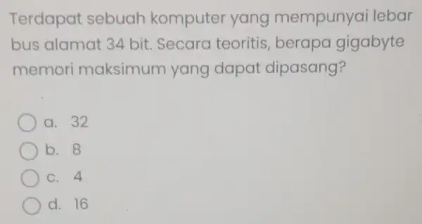 Terdapat sebuah komputer yang mempuny ai lebar bus alamat 34 bit. Secara teoritis berapa gigabyte memori maksimu Im yang dapat dipasang? a. 32 b.