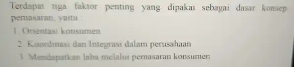 Terdapat tiga faktor penting yang dipakai sebagai dasar konsep pemasaran ,yaitu : Orientasi konsumen 2. Koordinasi dan Integrasi dalam perusahaan 3. Mendapatkan laba melalui