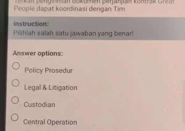 Terkait pengiriman dokumen perjanjian kontrak Great People dapat koordinasi dengan Tim instruction: Pilihlah salah satu jawaban yang benar! Answer options: Policy Prosedur Legal &