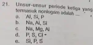 termasuk nonlogám adalah __ 21.Unsur-unsur periode ketiga yang a. Al, Si, P b. Na, Al, Sí c. Na, Mg, Al d. P,S,Cl e. Si,