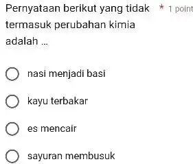 termasuk perubahan kimia adalah __ nasi menjadi basi kayu terbakar es mencair sayuran membusuk Pernyataan berikut yang tidak 1 point