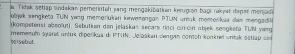 a. Tidak setiap tindakan pemerintah yang mengakibatkan kerugian bagi rakyat dapat menjadi objek sengketa TUN yang memerlukan kewenangan PTUN untuk memeriksa dan mengadili (kompetensi