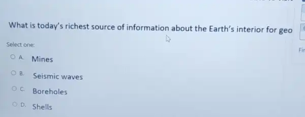 What is today's richest source of information about the Earth's interior for geo Select one: A. Mines B. Seismic waves C. Boreholes D. Shells