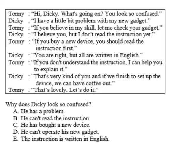 Tonny : "Hi, Dicky . What's going on? You look so confused." Dicky : "I have a little bit problem with my new gadget."