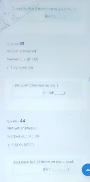 A train is this if there are no people on (hint:E Question 43 Not yet answered Marked out of 1 .00 P Flag question
