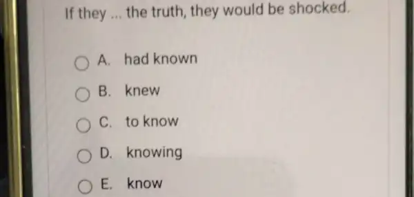 If they __ the truth, they would be shocked. A. had known B. knew C. to know D. knowing E. know