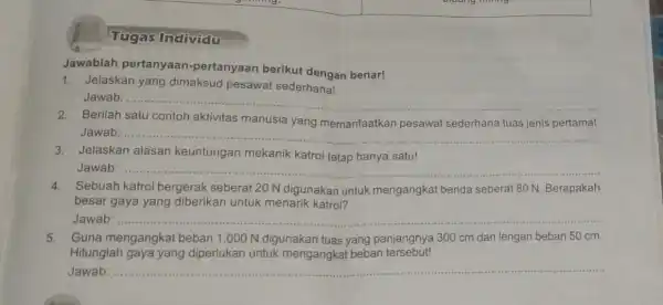 Tugas Individu Jawablah pertanyaan -pertanyaan berikut dengan benar! 1. Jelaskan yang dimaksud pesawat sederhana! Jawab: __ 2.Berilah satu contoh aktivitas manusia yang memanfaatkan pesawat