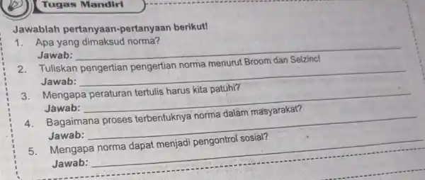 Tugas Mandiri Jawablah pertanyaan -pertanyaan berikut! 1. Apa yang norma? Jawab: __ Tuliskan Jawab: __ 3. Mengapa peraturan tertulis harus kita patuhi? Jawab: __