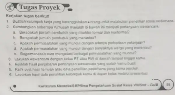 Tugas Proyek Kerjakan tugas berikut! 1. Buatlah kolompok kerja yang beranggotakan 4 orang untuk melakukanpenelitian sosial sederhana. 2. Kembangkan beberapa rumusan masalah di bawah