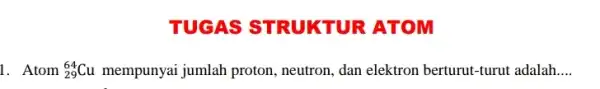 TUGAS TURATOM 1. Atom (}_{29)^64Cu mempunyai jumlah proton , neutron, dan elektron berturut-turut adalah __