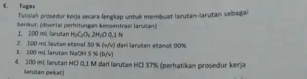 Tugas Tulislah prosedur kerja secara lengkap untuk membuat larutan-larutan sebagai berikut: (disertai perhitungan konsentrasi larutan) 1. 100 mL larutan H_(2)C_(2)O_(4).2H_(2)O 0,1 N 2. 100