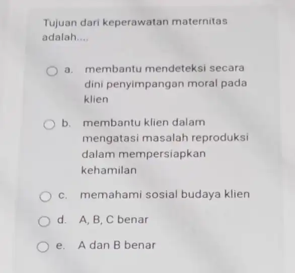 Tujuan dari keperawatan maternitas adalah __ a. membantu mendeteksi secara dini penyimpang an moral pada klien b. membantu klien dalam mengatasi masalah reproduksi dalam