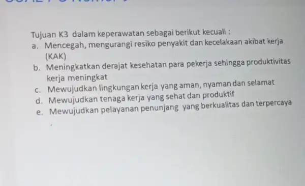 Tujuan K3 dalam keperawatan sebagai berikut kecuali : a. Mencegah, mengurangi resiko penyakit dan kecelakaan akibat kerja (KAK) b. Meningkatkan derajat kesehatan para pekerja