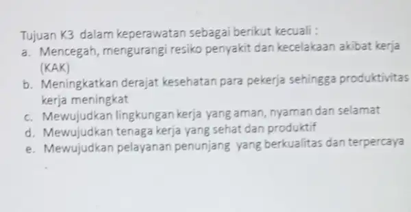 Tujuan K3 dalam keperawatan sebagai berikut kecuali : a. Mencegah, mengurangi resiko penyakit dan kecelakaan akibat kerja (KAK) b. Meningkatkan derajat kesehatan para pekerja