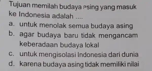 Tujuan memilah budaya asing yang masuk ke Indones ia adalah __ a. untuk menolak semua budays a asing b. agar budaya baru tidak menga