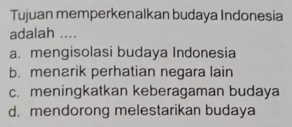 Tujuan memp erkenalkan budaya Indonesia a dalah __ a. men glsolas ya Indonesia b. men arik perh atian n egar a lain c.men ingkatka