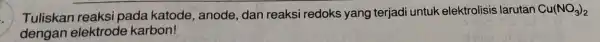 Tuliskan reaksi pada katode , anode, dan reaksi redoks yang terjadi untuk elektrolisis larutan Cu(NO_(3))_(2) dengan elektrode karbon!