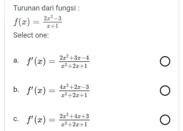 Turunan dari fungsi : f(x)=(2x^2-3)/(x+1) Select one: a f'(x)=(2x^2+3x-4)/(x^2)+2x+1 b f'(x)=(4x^2+2x-3)/(x^2)+2x+1 C f'(x)=(2x^2+4x+3)/(x^2)+2x+1