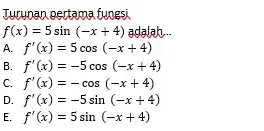 Turunan pertama fungsi f(x)=5sin(-x+4) ah __ A. f'(x)=5cos(-x+4) f'(x)=-5cos(-x+4) f'(x)=-cos(-x+4) D. f'(x)=-5sin(-x+4) E f'(x)=5sin(-x+4)