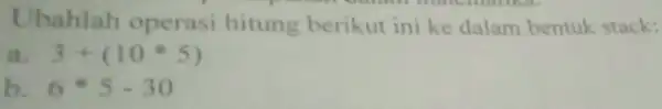 Ubahlah operasi hitung berikut ini ke dalam bentuk stack: matlac 3+(10ast 5) b 6ast 5-30