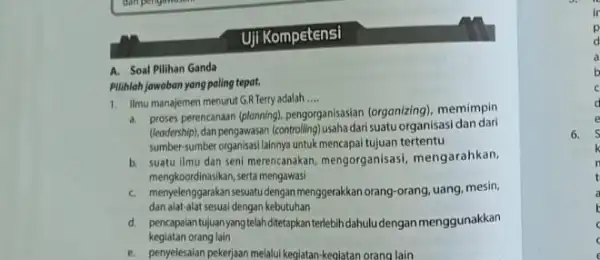 Uji Kompetensi A. Soal Pilihan Ganda Pilihlah jawaban yang paling tepat. 1. Ilmu manajemen menurut GATerry adalah __ a. proses perencanaan (plonning)pengorganisasian (organizing)memimpin (leodership),