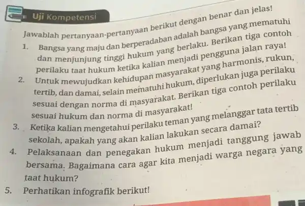 in Uji Kompetensi jawablah pertanyaan pertanyaan berikut dengan benar dan jelas! 1. Bangsa yang maju dan berperadaban adalah bangsa yang mematuhi perilakulunjung tinggi hukum