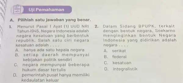 Uji Pemahaman A. Pilihlah satu jawaban yang benar. 1. Menurut Pasal 1 Ayat (1) UUD NRI Tahun.1945, Negara Indonesia adalah negara kesatuan yang berbentuk