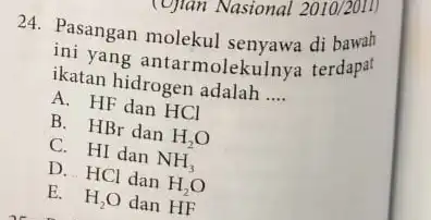 (Ujian Nasional 2010/2011) 24. Pasangan molekul di bawah in yang antarmolekulny:terdapat ikatan hidrogen adalah __ A. HF dan HCl B. HBr dan H_(2)O C.