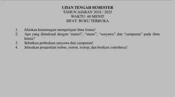 UJIAN TENGAH SEMESTER TAHUN AJARAN 2024 /2025 WAKTU: 60 MENIT SIFAT: BUKU TERBUKA 1. Jelaskan keuntungan mempelajari ilmu kimia! 2. Apa yang dimaksud dengan