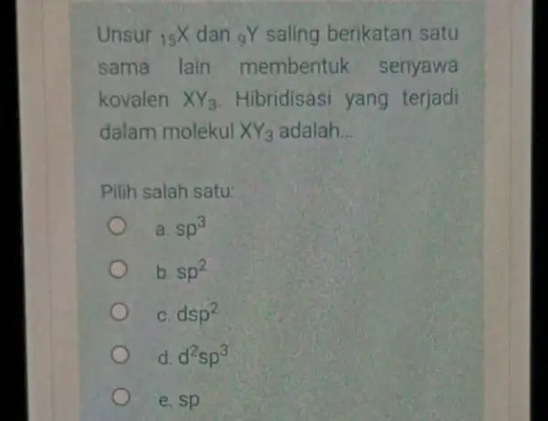 Unsur 15X dan (}_{9)Y saling berikatan satu sama lain membentuk senyawa kovalen XY_(3) Hibridisasi yang terjadi dalam molekul XY_(3) adalah __ Pilih salah satu: