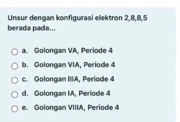 Unsur dengan konfigura:si elektron 2,8,8,5 berada pada __ a. Golongan VA Periode 4 b. Golongan VIA Periode 4 c. Golongan III A, Periode 4