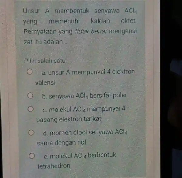 Unsur A membentuk senyawa ACl_(4) yang memenuhi kaidah oktet. Pernyataan yang tidak benar mengenai zat itu adalah __ Pilih salah satu: a. unsur A