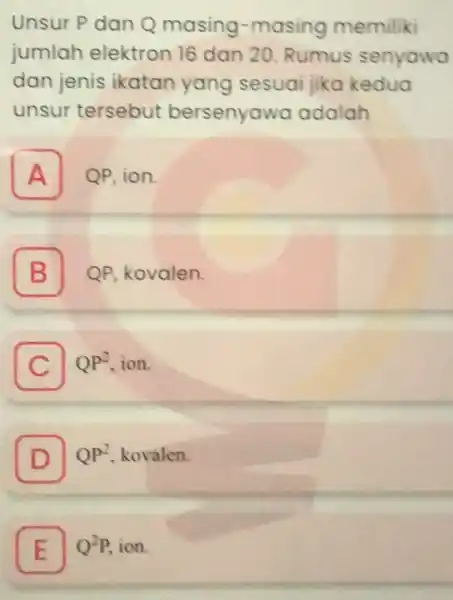 Unsur P dan Q masing-masing memiliki jumlah elektron 16 dan 20. Rumus senyawa dan jenis ikatan yang sesuai jika kedua unsur tersebut bersenyawa adalah