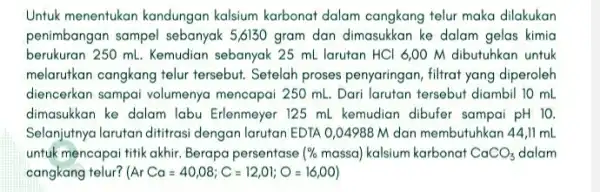 Untuk menentukan kandungan kalsium karbonat dalam cangkang telur maka dilakukan penimbangan sampel sebanyak 5,6130 gram dan dimasukkan ke dalam gelas kimia berukuran 250 ml.