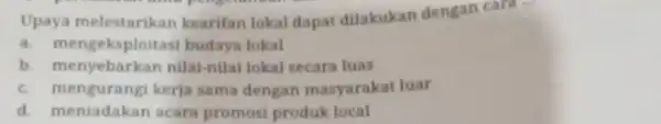 Upaya melestarikan kearifan lokal dapat dilakukan dengan card ... a. me geksploitasi budaya lokal b. menyebarkan nilai-nilai lokal secara luas c. mengurangi kerja sama