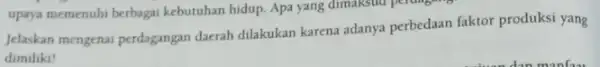 upaya memenuhi berbagai kebutuhan hidup. Apa yang dimaksud perdagang Jelaskan mengenai perdagangan daerah dilakukan karena adanya perbedaan faktor produksi yang dimiliki!