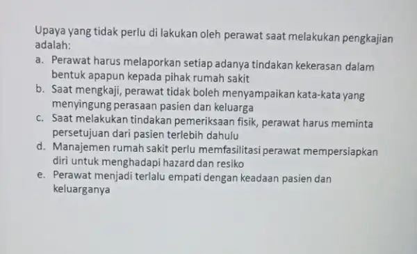 Upaya yang tidak perlu di lakukan oleh perawat saat melakukan pengkajian adalah: a. Perawat harus melaporkan setiap adanya tindakan kekerasan dalam bentuk apapun kepada