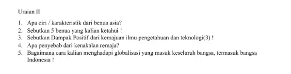 Uraian II 1. Apa ciri/karakteristik dari benua asia? 2. Sebutkan 5 benua yang kalian ketahui ! 3. Sebutkan Dampak Positif dari kemajuan ilmu pengetahuan