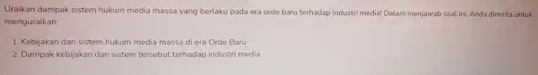 Uraikan dampak sistem hukum media massa yang berlaku pada era orde baru terhadap industri media! Dalam menjawab soal ini,Anda diminta untuk menguraikan: 1. Kebijakan