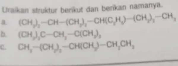 Uraikan struktur berikut dan berikan namanya. a (CH_(3))_(2)-CH-(CH_(2))_(2)-CH(C_(2)H_(3))-(CH_(2))_(2)-CH_(3) b. (CH_(3))_(3)C-CH_(2)-C(CH_(3))_(3) CH_(3)-(CH_(2))_(3)-CH(CH_(2))-CH_(2)CH_(3)