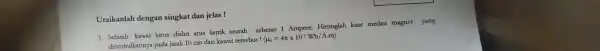 Uraikanlah dengan singkat dan jelas! 1. Sebuah kawat lurus dialir arus listrik searah sebesar 1 Ampere. Hitunglah kuat medan magnet yang ditimbulkannya pada jarak