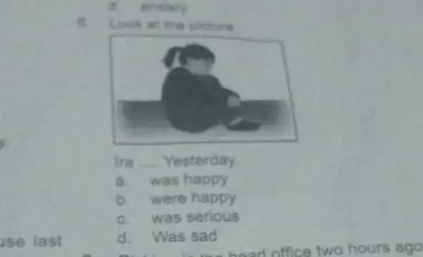 use last d anxiety B Look at the plicture Ira __ Yesterday. a. was happy b. were happy c. was serious d. Was sad