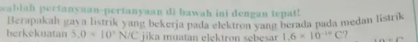 vablah pertanyaan-pertany man di bawah ini dengan tepat! berkekuatan 5,0times 10^3N/C jika muatan elektron sebesar 1,6times 10^-19C berkekuatan 3,0 Krit Nic bekerja pada elektron