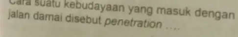 vara suatu kebudayaan yang masuk dengan jalan damai disebut penetration __