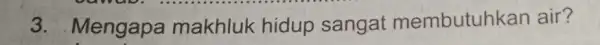 vawab. ............. 3. Mengapa makhluk hidup sangat membutuh!<an air?