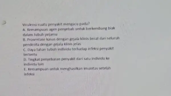 Viruensisuatu penyakit mengacu pada? A. Kemampuan agon pernyebab untuk berkembang biak dalam tubuh pejamu B. Prosentase kasus dengan gejala klinis berat dariseluruh penderita dengan