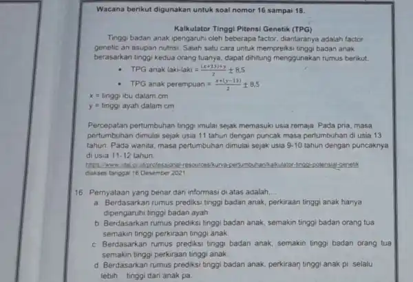 Wacana berikut digunakan untuk soal nomor 16 sampai 18. Kalkulator Tinggi Pitensi Genetik (TPG) Tinggi badan anak ipengaruhi oleh beberapa factor, diantaranya adalah factor