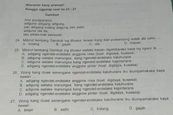 Wacanen kang prematil Kanggo nggarap soal no. 23-27 Gambuh Ana pocapanipun, adiguna adigang adigung. pan adigang kidang adigung pan esthi, adiguna ula iku. telu