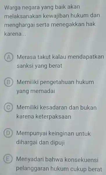 Warga negara yang baik akan melaksanal can kewajiban hukum dan menghargai serta menegakkan hak karena __ A Merasa takut kalau mendapatkan sanksi yang berat