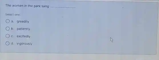 The women in the park sang __ Solect one: a. greedily b. patiently c. excitedly d. vigorously